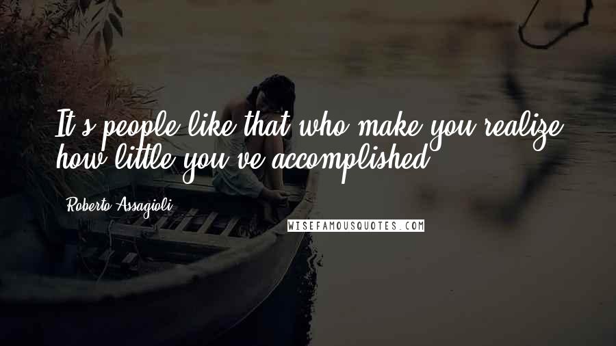 Roberto Assagioli Quotes: It's people like that who make you realize how little you've accomplished