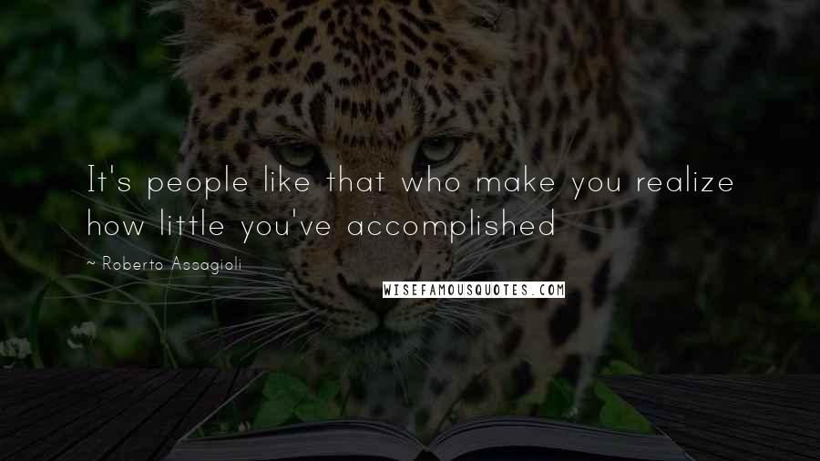 Roberto Assagioli Quotes: It's people like that who make you realize how little you've accomplished