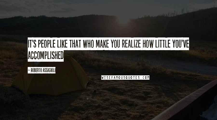 Roberto Assagioli Quotes: It's people like that who make you realize how little you've accomplished