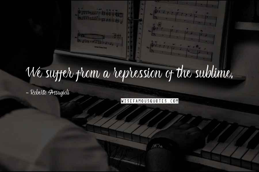 Roberto Assagioli Quotes: We suffer from a repression of the sublime.