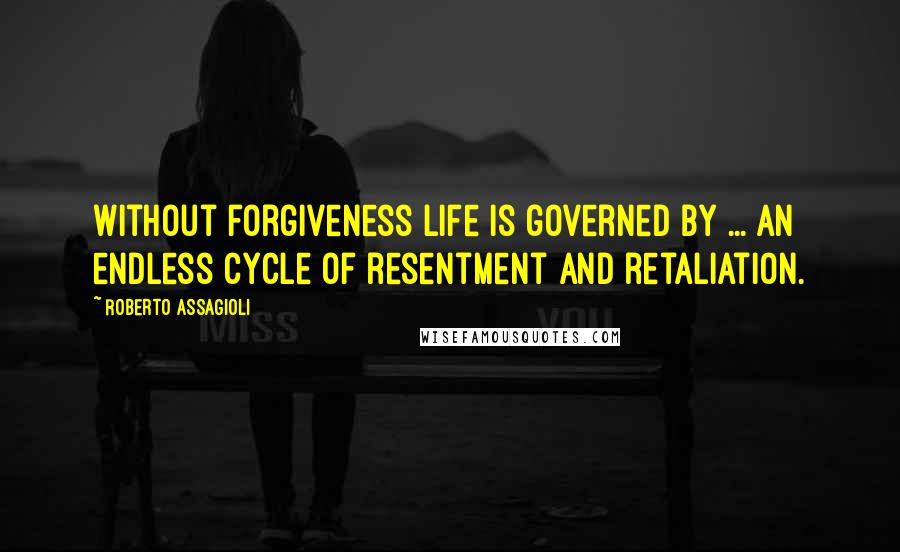 Roberto Assagioli Quotes: Without forgiveness life is governed by ... an endless cycle of resentment and retaliation.