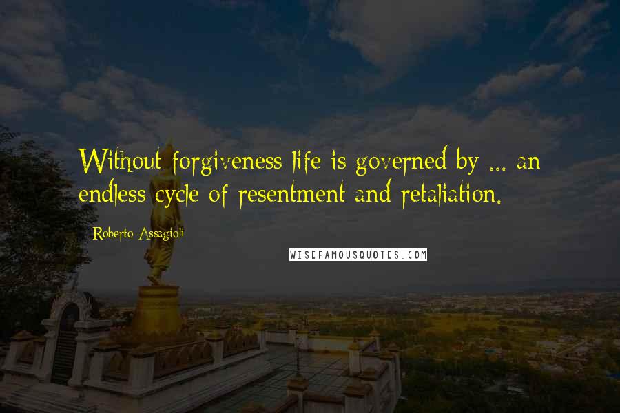 Roberto Assagioli Quotes: Without forgiveness life is governed by ... an endless cycle of resentment and retaliation.