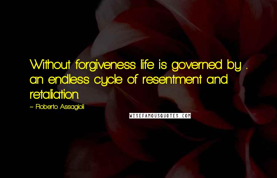 Roberto Assagioli Quotes: Without forgiveness life is governed by ... an endless cycle of resentment and retaliation.