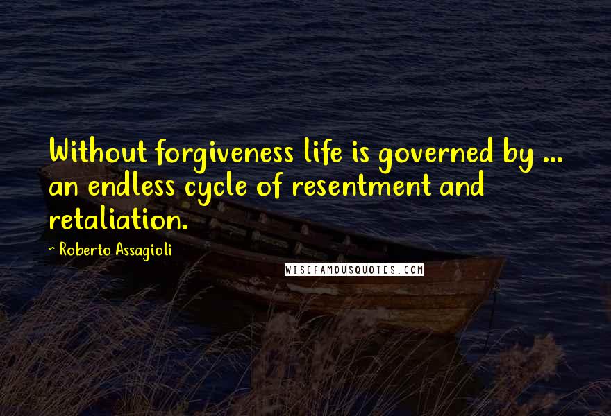 Roberto Assagioli Quotes: Without forgiveness life is governed by ... an endless cycle of resentment and retaliation.