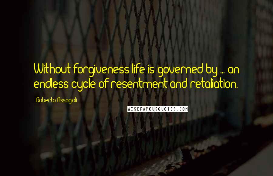 Roberto Assagioli Quotes: Without forgiveness life is governed by ... an endless cycle of resentment and retaliation.