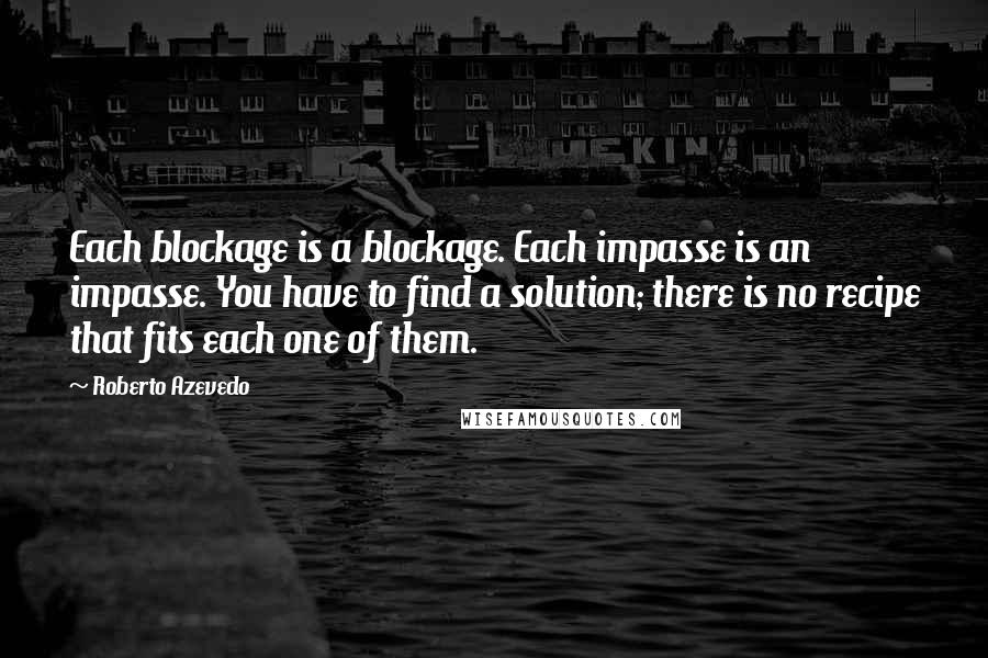 Roberto Azevedo Quotes: Each blockage is a blockage. Each impasse is an impasse. You have to find a solution; there is no recipe that fits each one of them.