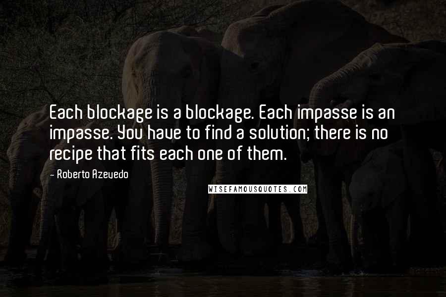 Roberto Azevedo Quotes: Each blockage is a blockage. Each impasse is an impasse. You have to find a solution; there is no recipe that fits each one of them.