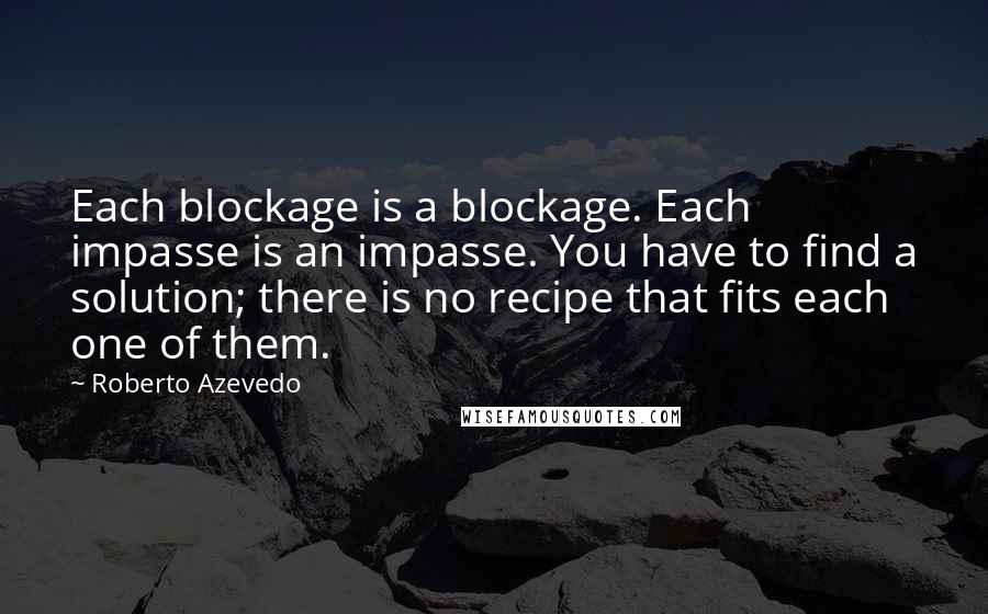 Roberto Azevedo Quotes: Each blockage is a blockage. Each impasse is an impasse. You have to find a solution; there is no recipe that fits each one of them.