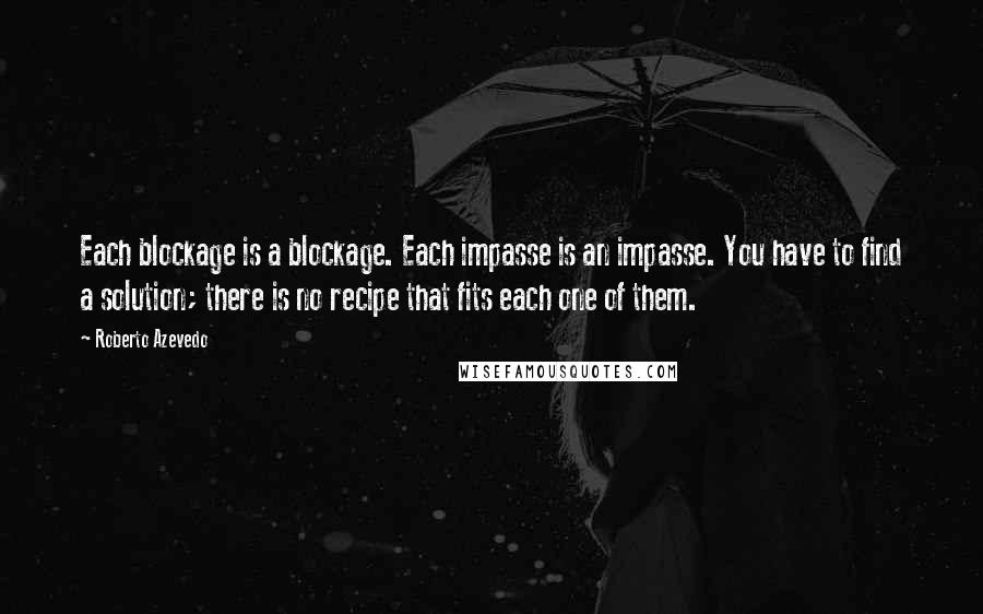 Roberto Azevedo Quotes: Each blockage is a blockage. Each impasse is an impasse. You have to find a solution; there is no recipe that fits each one of them.