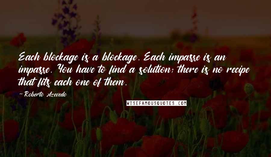 Roberto Azevedo Quotes: Each blockage is a blockage. Each impasse is an impasse. You have to find a solution; there is no recipe that fits each one of them.