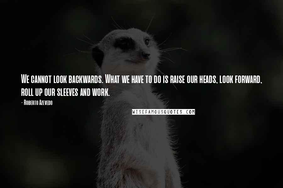 Roberto Azevedo Quotes: We cannot look backwards. What we have to do is raise our heads, look forward, roll up our sleeves and work.