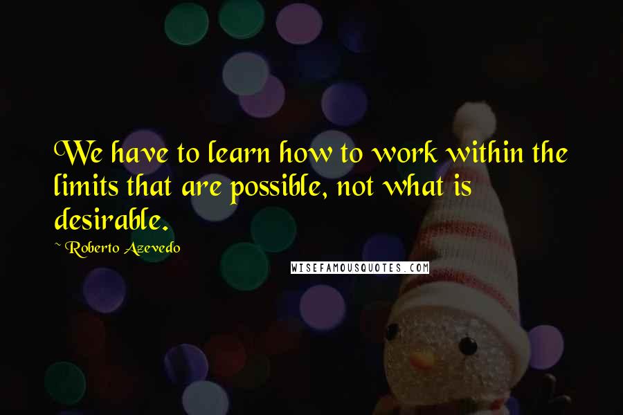 Roberto Azevedo Quotes: We have to learn how to work within the limits that are possible, not what is desirable.