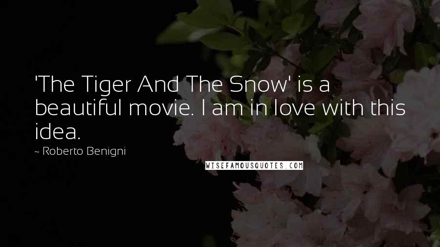 Roberto Benigni Quotes: 'The Tiger And The Snow' is a beautiful movie. I am in love with this idea.