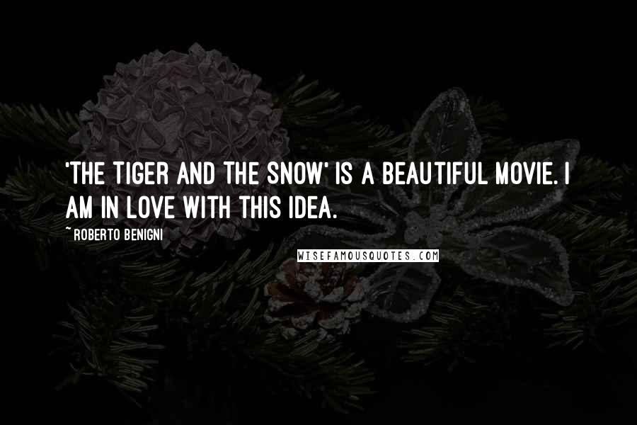 Roberto Benigni Quotes: 'The Tiger And The Snow' is a beautiful movie. I am in love with this idea.