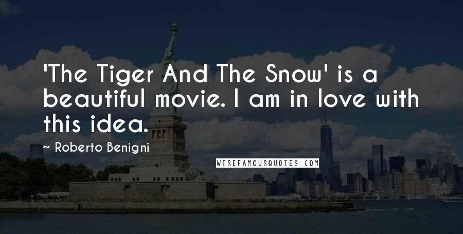 Roberto Benigni Quotes: 'The Tiger And The Snow' is a beautiful movie. I am in love with this idea.