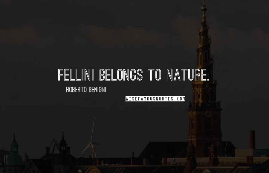 Roberto Benigni Quotes: Fellini belongs to nature.