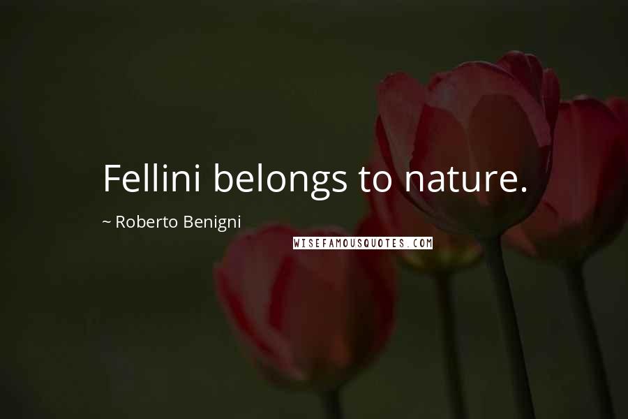 Roberto Benigni Quotes: Fellini belongs to nature.