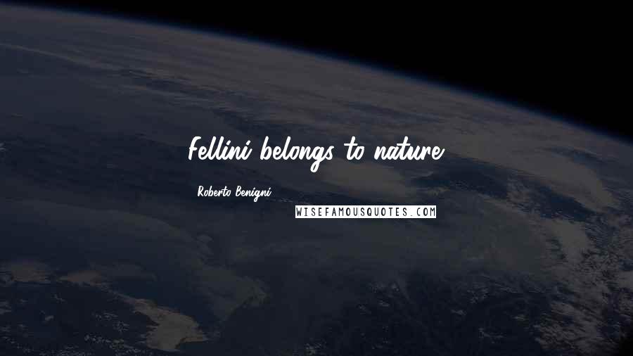 Roberto Benigni Quotes: Fellini belongs to nature.