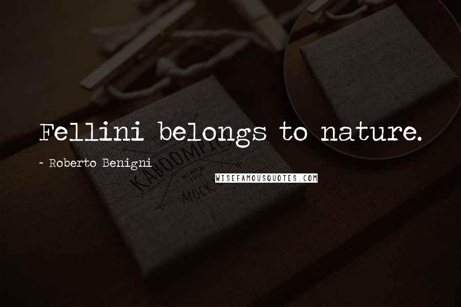 Roberto Benigni Quotes: Fellini belongs to nature.