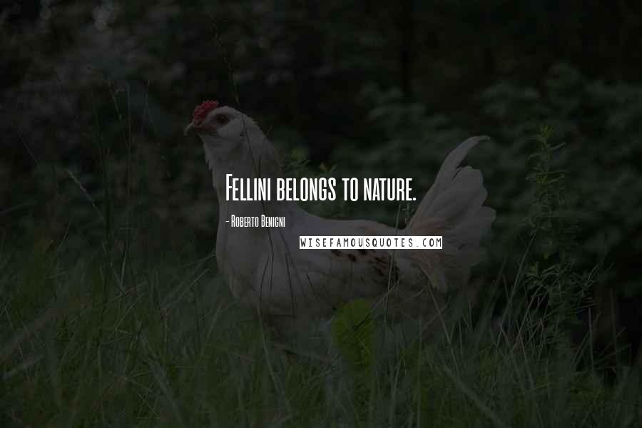 Roberto Benigni Quotes: Fellini belongs to nature.