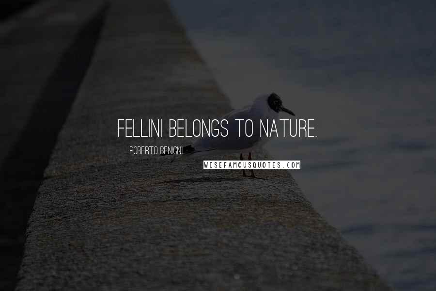 Roberto Benigni Quotes: Fellini belongs to nature.