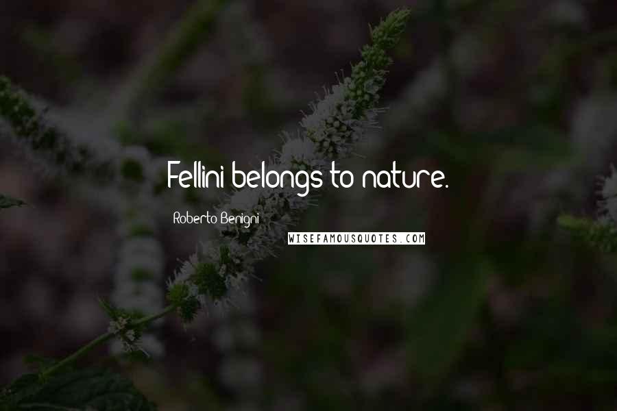 Roberto Benigni Quotes: Fellini belongs to nature.