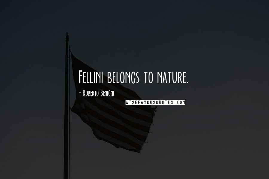 Roberto Benigni Quotes: Fellini belongs to nature.