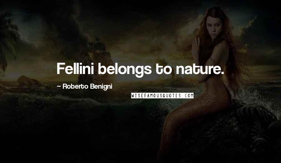 Roberto Benigni Quotes: Fellini belongs to nature.