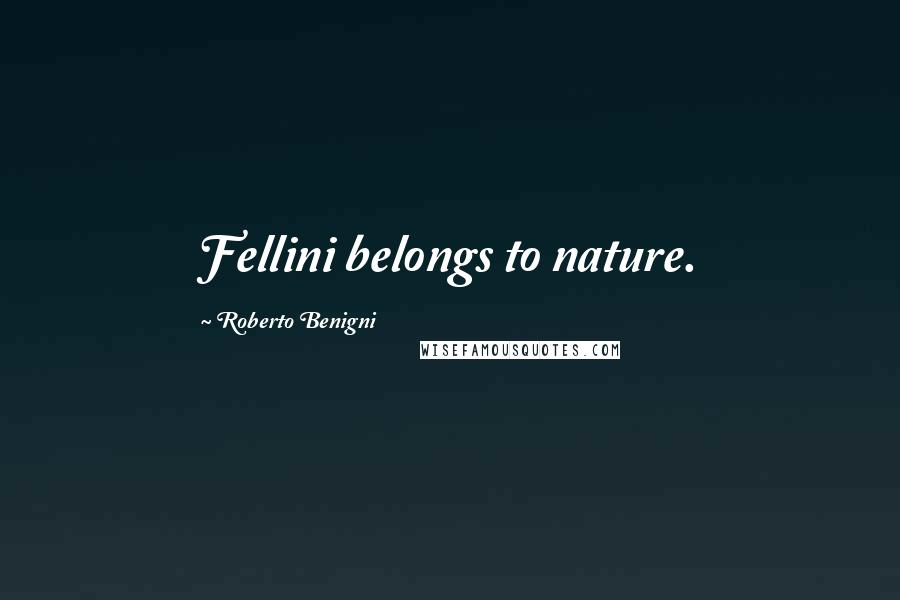 Roberto Benigni Quotes: Fellini belongs to nature.