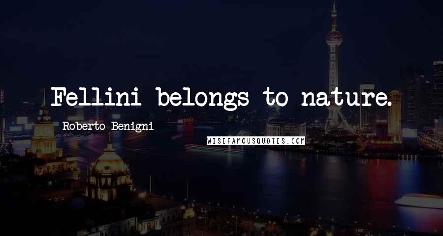 Roberto Benigni Quotes: Fellini belongs to nature.