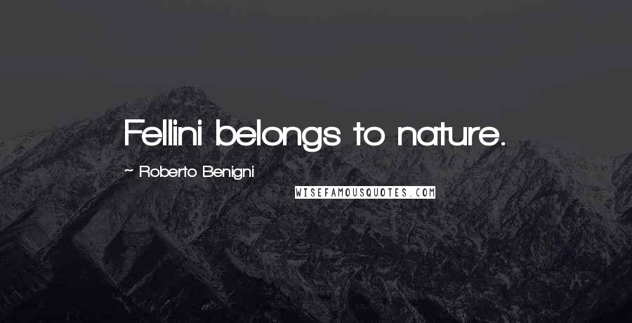 Roberto Benigni Quotes: Fellini belongs to nature.