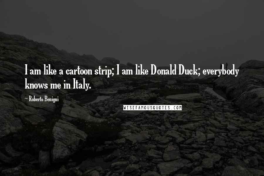 Roberto Benigni Quotes: I am like a cartoon strip; I am like Donald Duck; everybody knows me in Italy.