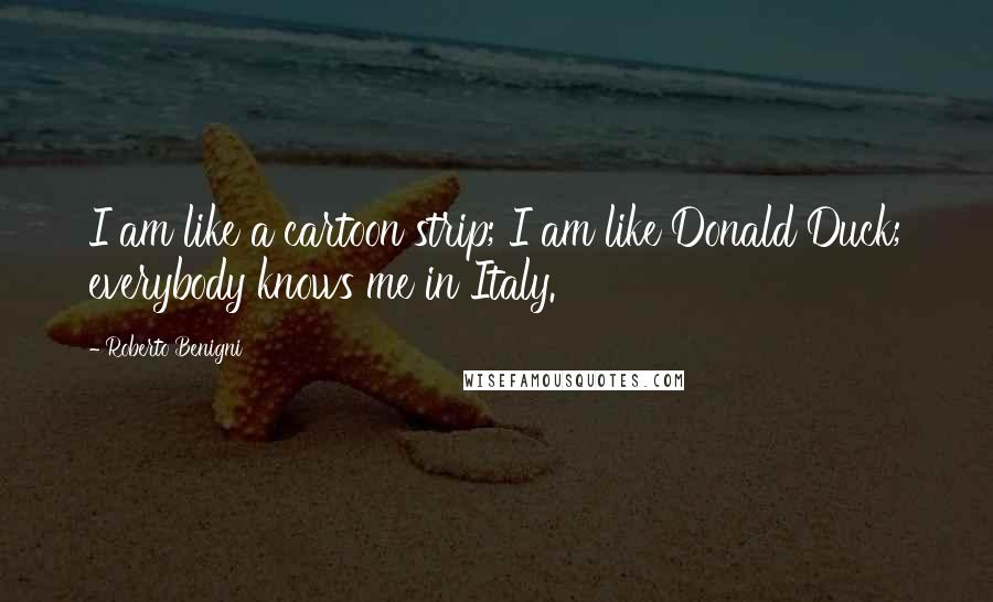 Roberto Benigni Quotes: I am like a cartoon strip; I am like Donald Duck; everybody knows me in Italy.
