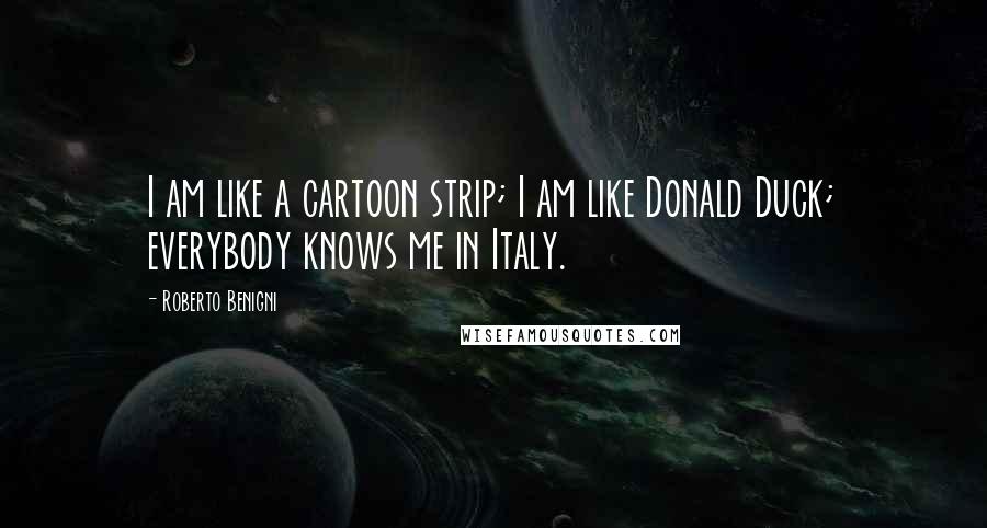 Roberto Benigni Quotes: I am like a cartoon strip; I am like Donald Duck; everybody knows me in Italy.