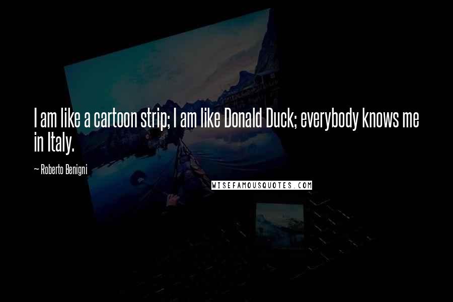 Roberto Benigni Quotes: I am like a cartoon strip; I am like Donald Duck; everybody knows me in Italy.