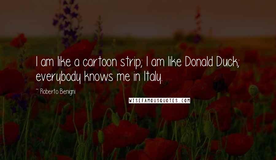 Roberto Benigni Quotes: I am like a cartoon strip; I am like Donald Duck; everybody knows me in Italy.