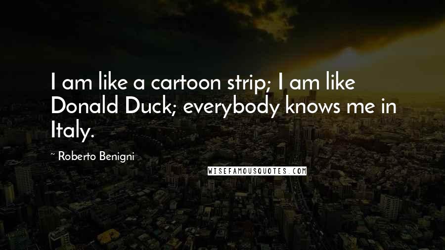 Roberto Benigni Quotes: I am like a cartoon strip; I am like Donald Duck; everybody knows me in Italy.