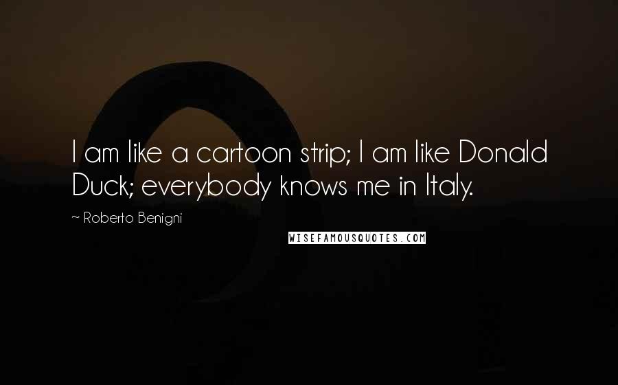 Roberto Benigni Quotes: I am like a cartoon strip; I am like Donald Duck; everybody knows me in Italy.