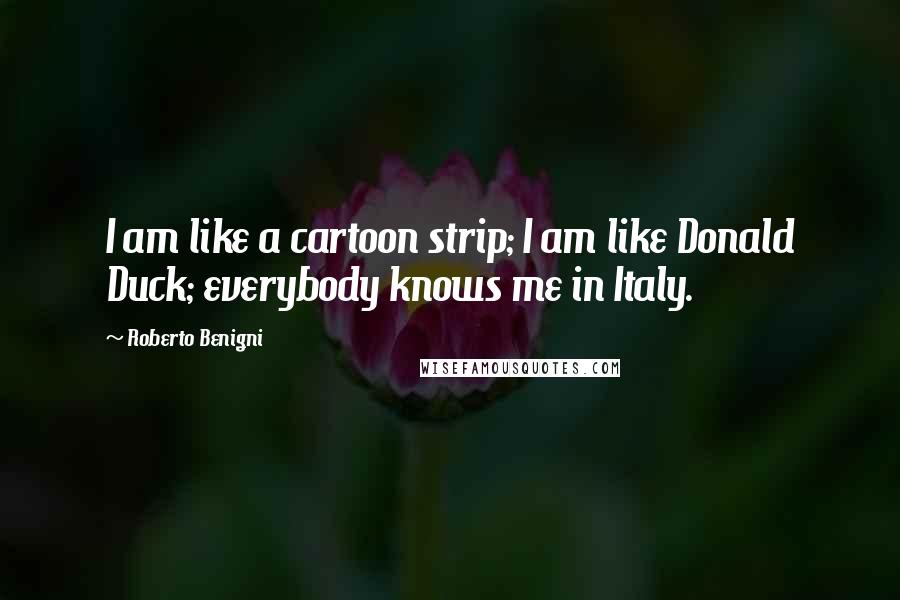 Roberto Benigni Quotes: I am like a cartoon strip; I am like Donald Duck; everybody knows me in Italy.