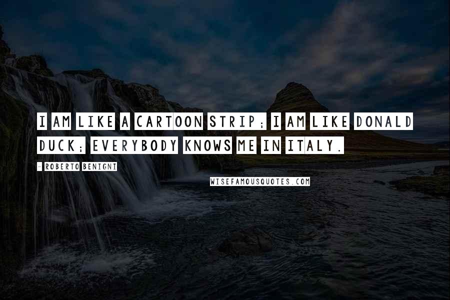 Roberto Benigni Quotes: I am like a cartoon strip; I am like Donald Duck; everybody knows me in Italy.