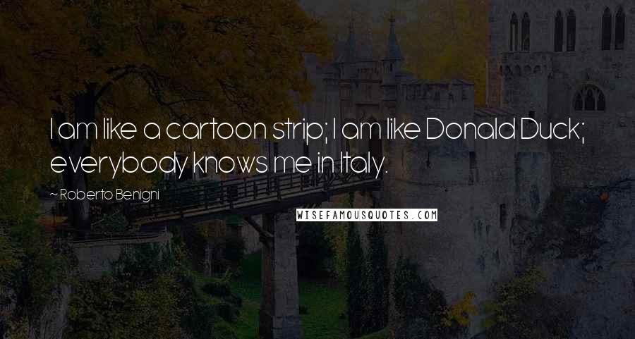 Roberto Benigni Quotes: I am like a cartoon strip; I am like Donald Duck; everybody knows me in Italy.