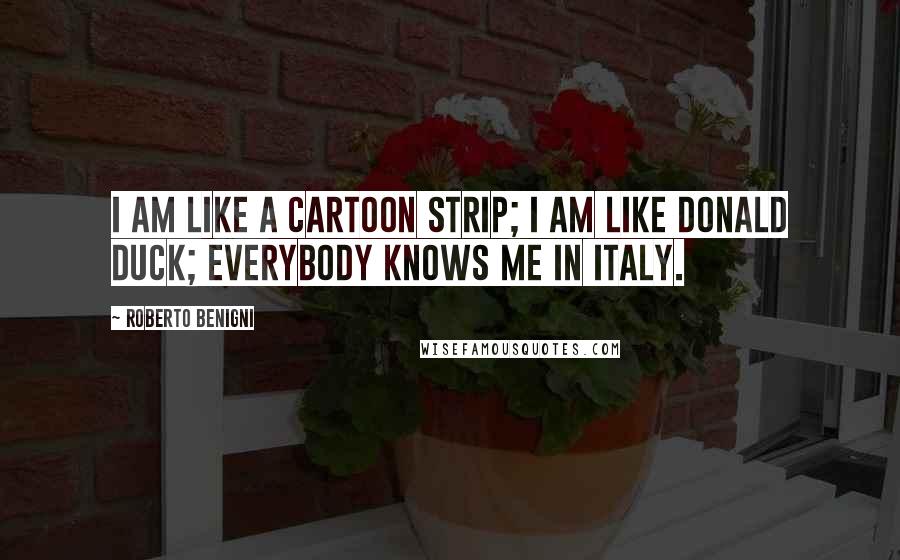 Roberto Benigni Quotes: I am like a cartoon strip; I am like Donald Duck; everybody knows me in Italy.