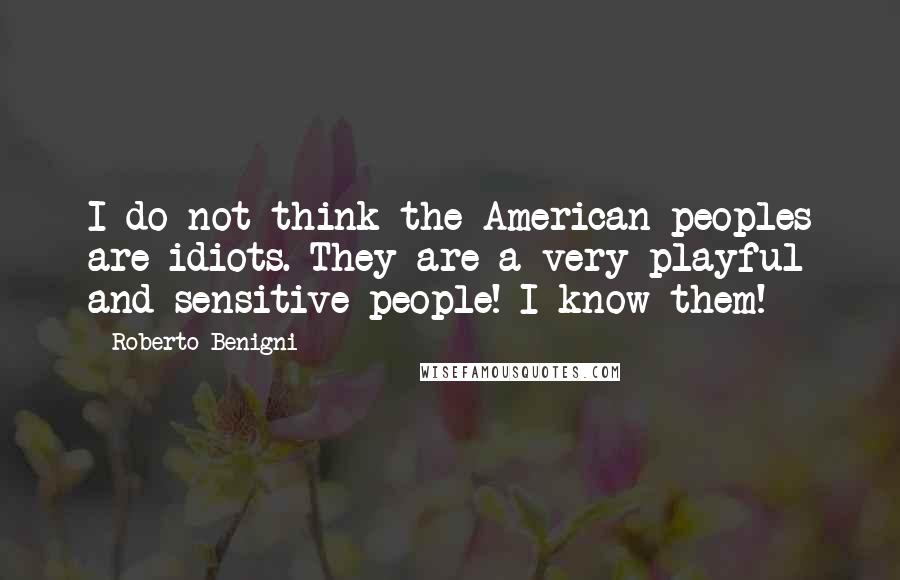 Roberto Benigni Quotes: I do not think the American peoples are idiots. They are a very playful and sensitive people! I know them!