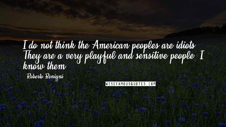 Roberto Benigni Quotes: I do not think the American peoples are idiots. They are a very playful and sensitive people! I know them!