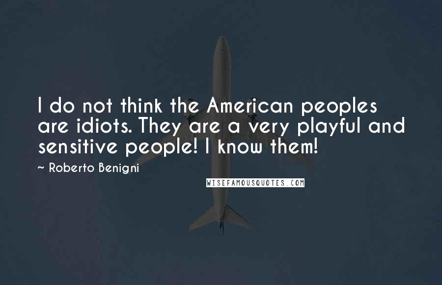 Roberto Benigni Quotes: I do not think the American peoples are idiots. They are a very playful and sensitive people! I know them!