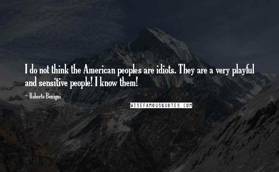 Roberto Benigni Quotes: I do not think the American peoples are idiots. They are a very playful and sensitive people! I know them!
