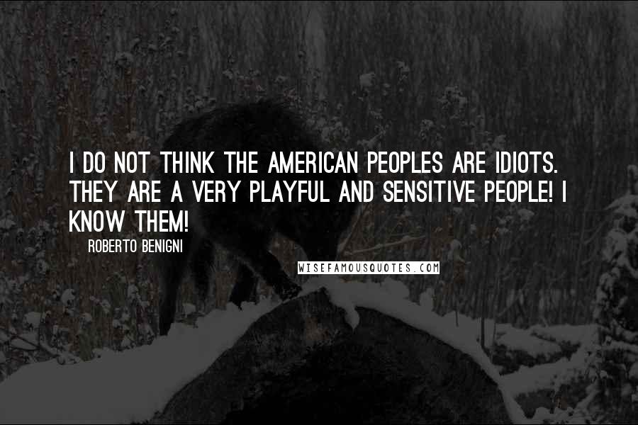 Roberto Benigni Quotes: I do not think the American peoples are idiots. They are a very playful and sensitive people! I know them!