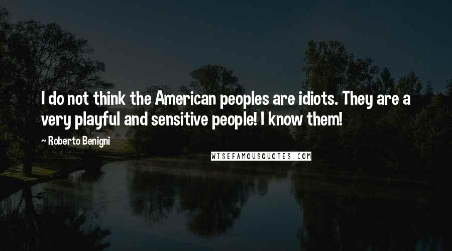 Roberto Benigni Quotes: I do not think the American peoples are idiots. They are a very playful and sensitive people! I know them!