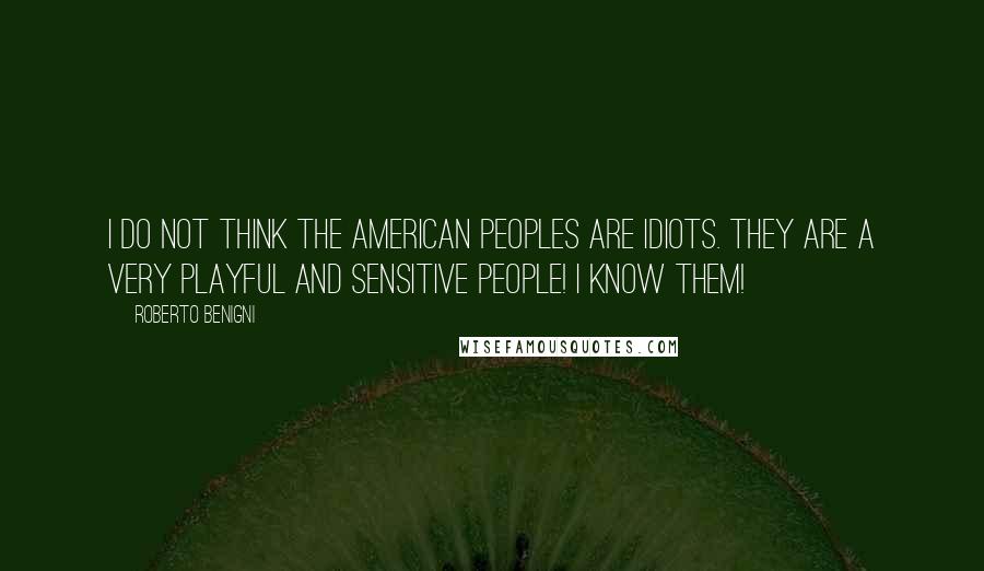 Roberto Benigni Quotes: I do not think the American peoples are idiots. They are a very playful and sensitive people! I know them!