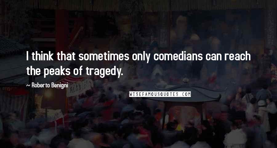 Roberto Benigni Quotes: I think that sometimes only comedians can reach the peaks of tragedy.